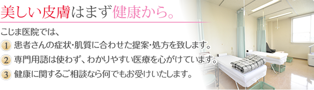 美しい皮膚はまず健康から。 こじま医院では、1.患者さんの症状・肌質に合わせた提案・処方を致します。2.専門用語は使わず、わかりやすい医療を心がけています。3.健康に関するご相談なら何でもお受けいたします。